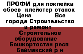 ПРОФИ для поклейки обоев  клейстер станок › Цена ­ 7 400 - Все города Строительство и ремонт » Строительное оборудование   . Башкортостан респ.,Баймакский р-н